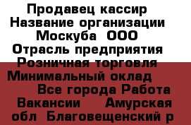 Продавец-кассир › Название организации ­ Москуба, ООО › Отрасль предприятия ­ Розничная торговля › Минимальный оклад ­ 16 500 - Все города Работа » Вакансии   . Амурская обл.,Благовещенский р-н